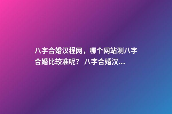 八字合婚汉程网，哪个网站测八字合婚比较准呢？ 八字合婚汉程网，测八字合婚？-第1张-观点-玄机派